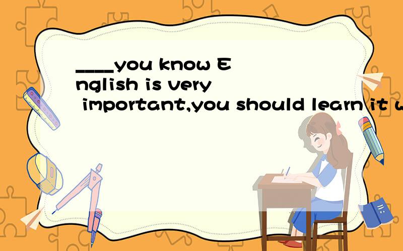 ____you know English is very important,you should learn it well.A.For B.Since C.Because D.Because of选项D肯定不正确,关键是A、B、C如何选择,三个都有因为的意思,都能说得通.我个人偏向选B,既然,但不知正确与否,或
