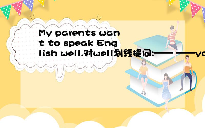 My parents want to speak English well.对well划线提问:—— ——your parents want to speak English .