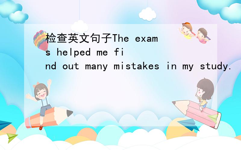 检查英文句子The exams helped me find out many mistakes in my study.