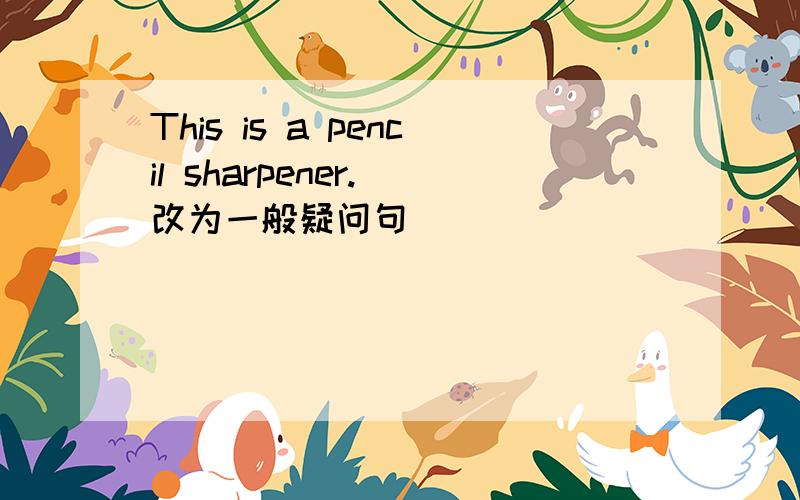 This is a pencil sharpener.(改为一般疑问句)