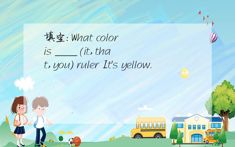 填空：What color is ____(it,that,you) ruler It's yellow.