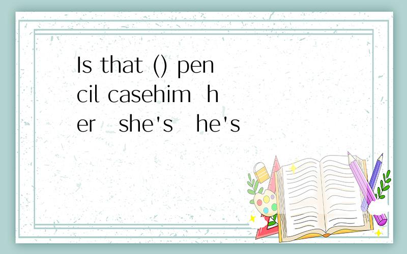 Is that () pencil casehim  her   she's   he's