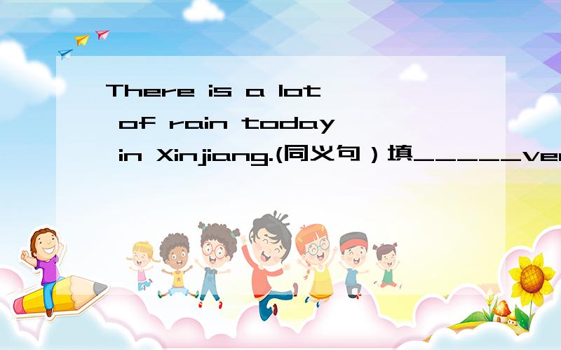 There is a lot of rain today in Xinjiang.(同义句）填_____very______today in Xinjiang.