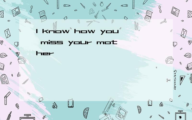 I know how you miss your mother