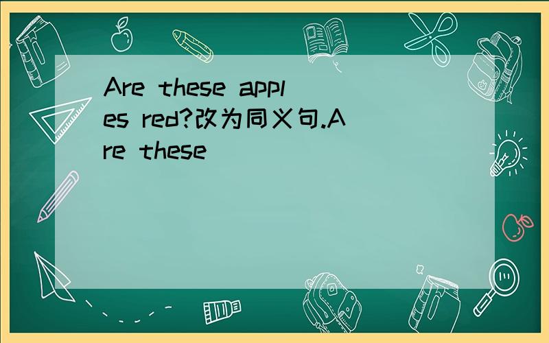 Are these apples red?改为同义句.Are these ＿
