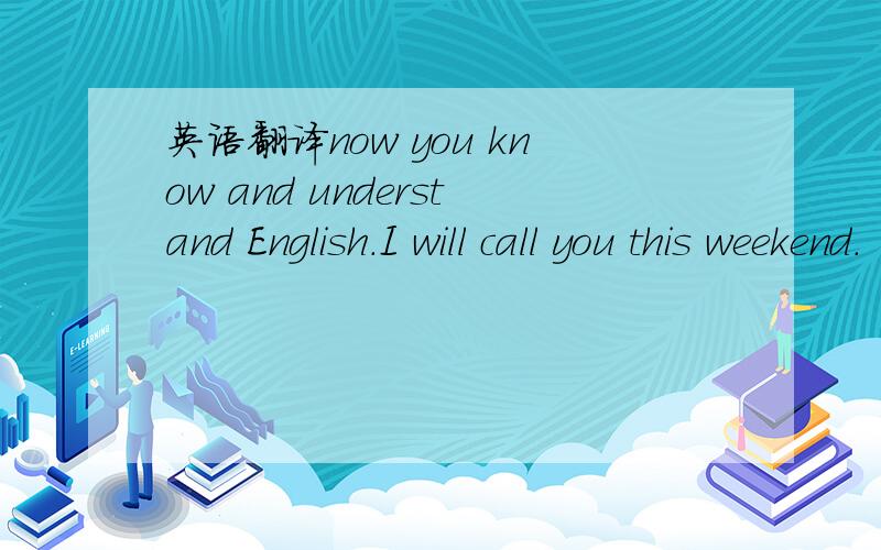 英语翻译now you know and understand English.I will call you this weekend.