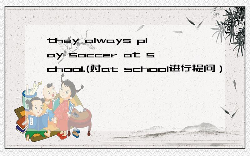 they always play soccer at school.(对at school进行提问）