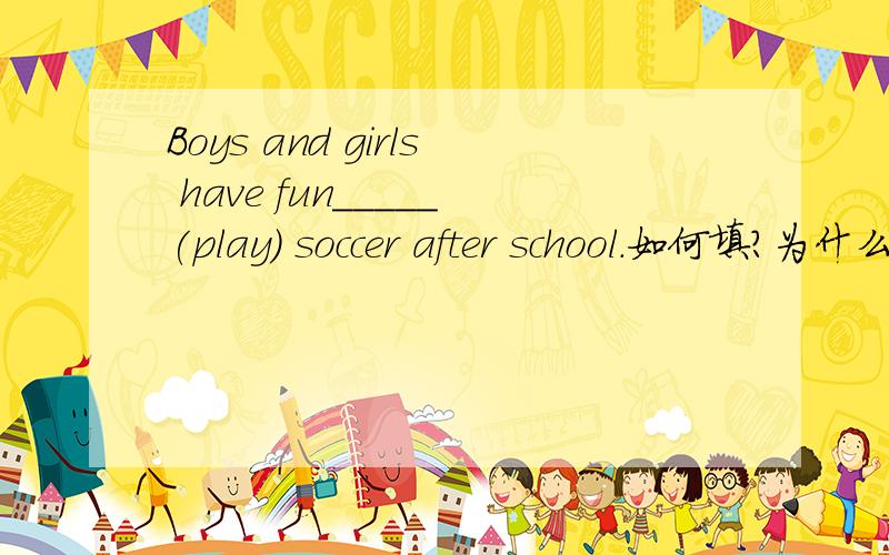 Boys and girls have fun_____(play) soccer after school.如何填?为什么?