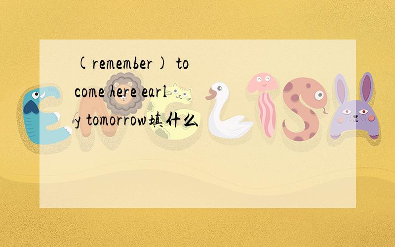 (remember) to come here early tomorrow填什么
