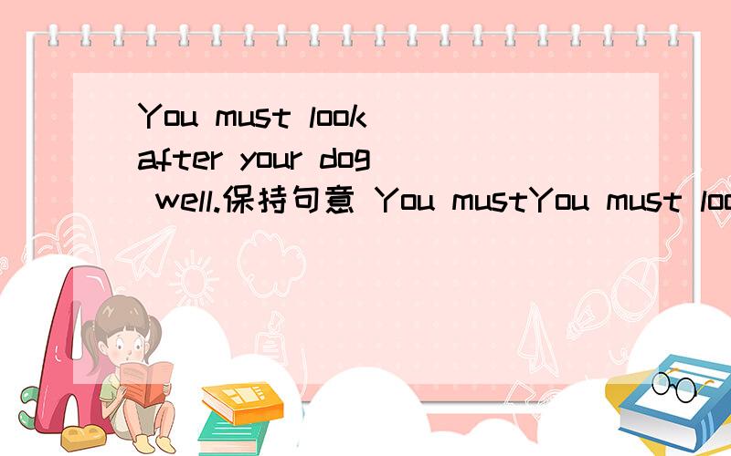 You must look after your dog well.保持句意 You mustYou must look after your dog well.保持句意You must ___ ___ your dog well.