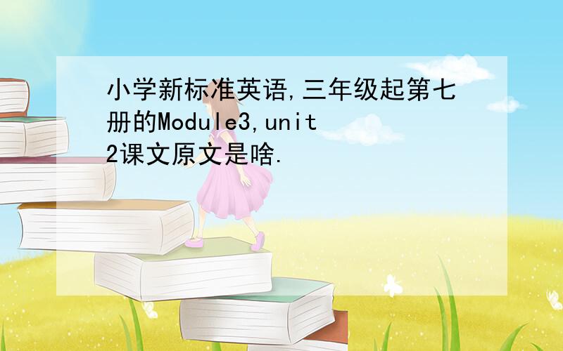 小学新标准英语,三年级起第七册的Module3,unit2课文原文是啥.