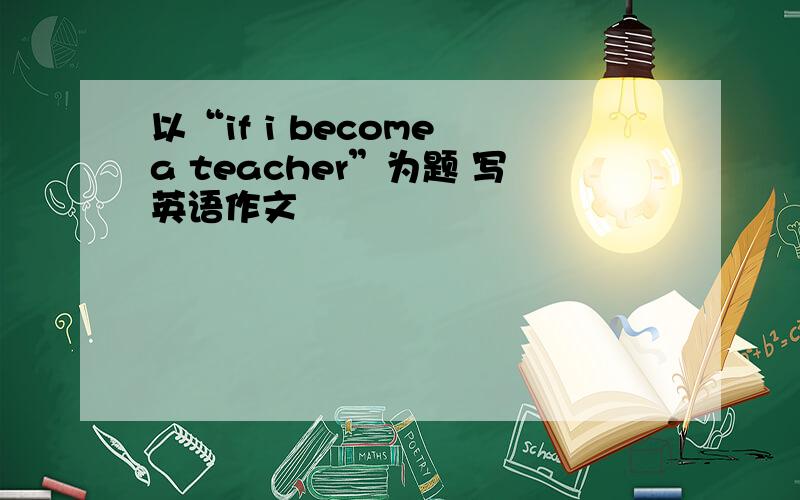 以“if i become a teacher”为题 写英语作文