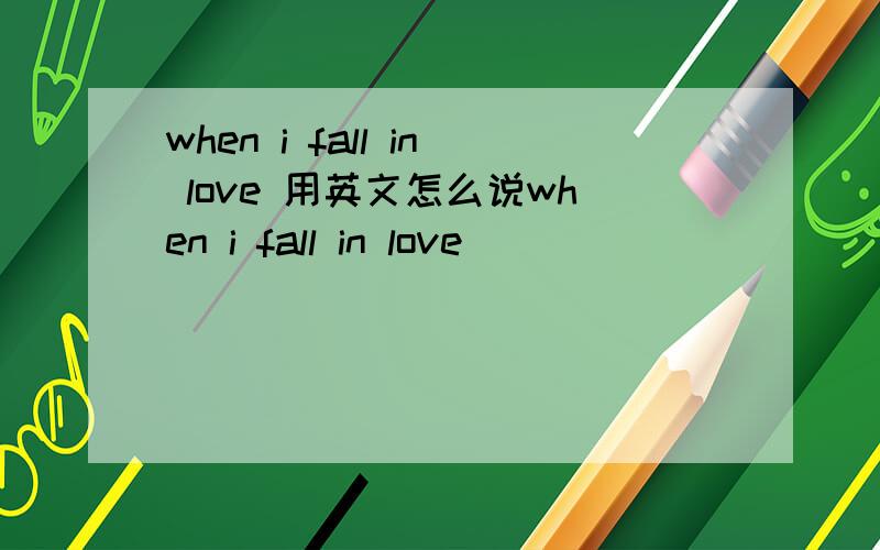 when i fall in love 用英文怎么说when i fall in love