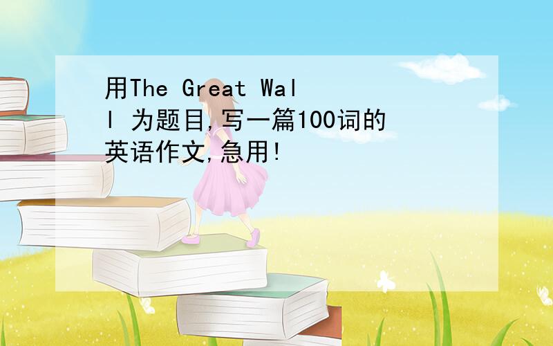 用The Great Wall 为题目,写一篇100词的英语作文,急用!