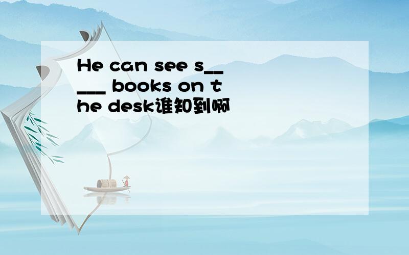 He can see s_____ books on the desk谁知到啊