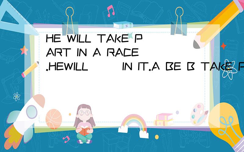 HE WILL TAKE PART IN A RACE .HEWILL （ ）IN IT.A BE B TAKE PLACE C ACT D DO