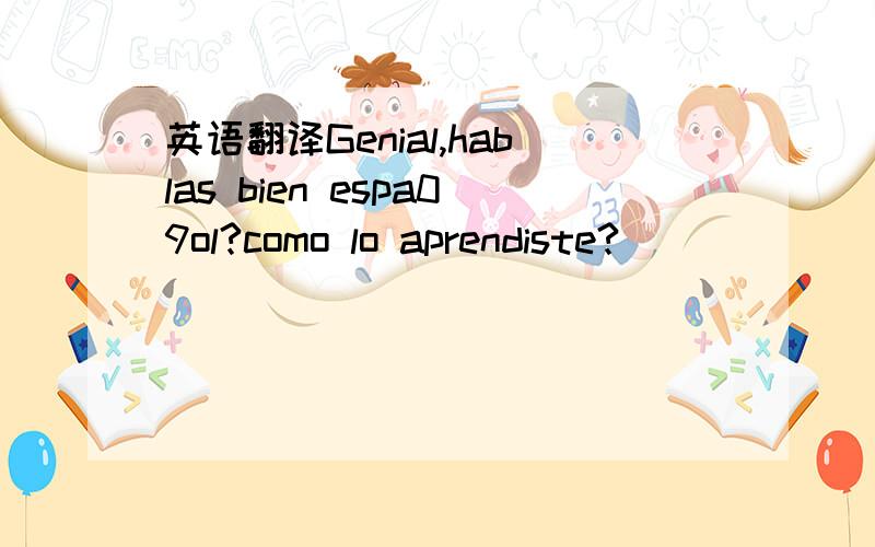 英语翻译Genial,hablas bien espa09ol?como lo aprendiste?