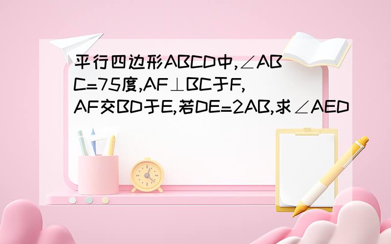 平行四边形ABCD中,∠ABC=75度,AF⊥BC于F,AF交BD于E,若DE=2AB,求∠AED