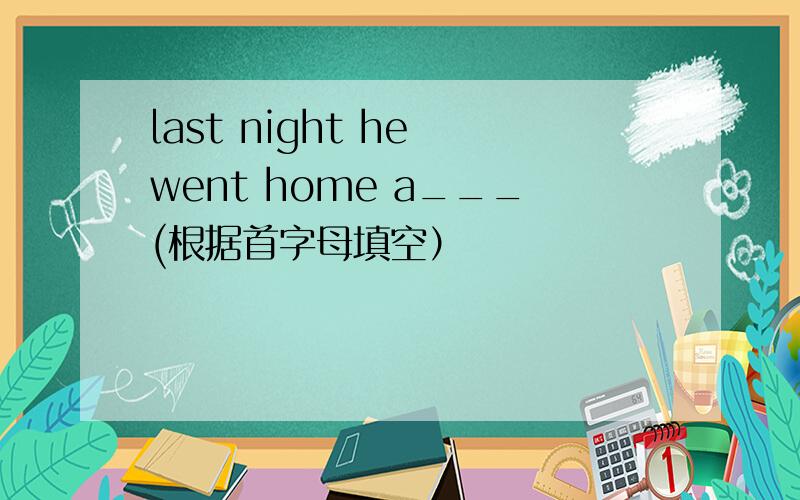 last night he went home a___(根据首字母填空）