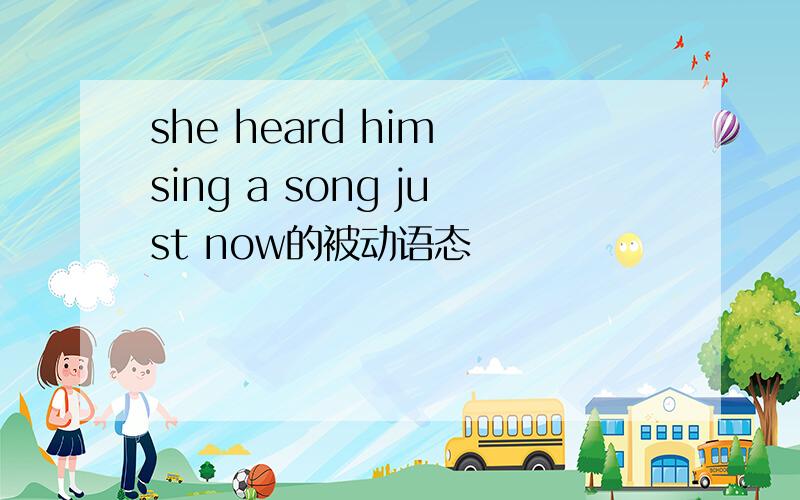 she heard him sing a song just now的被动语态