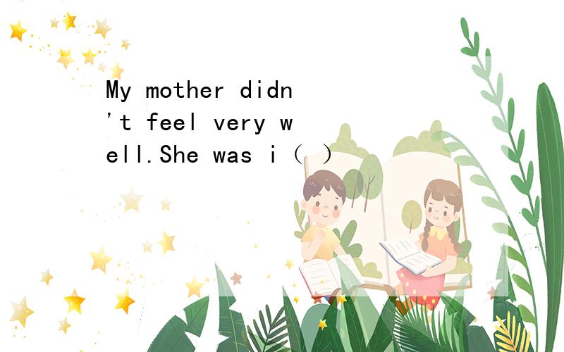 My mother didn't feel very well.She was i（ ）