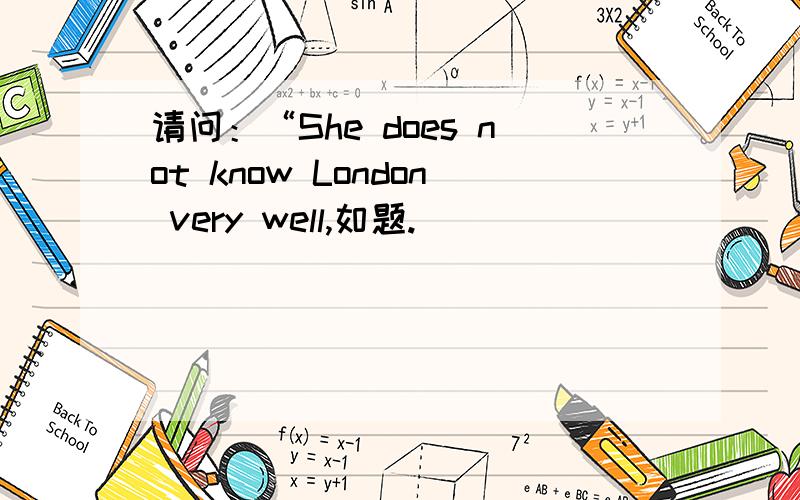 请问：“She does not know London very well,如题.