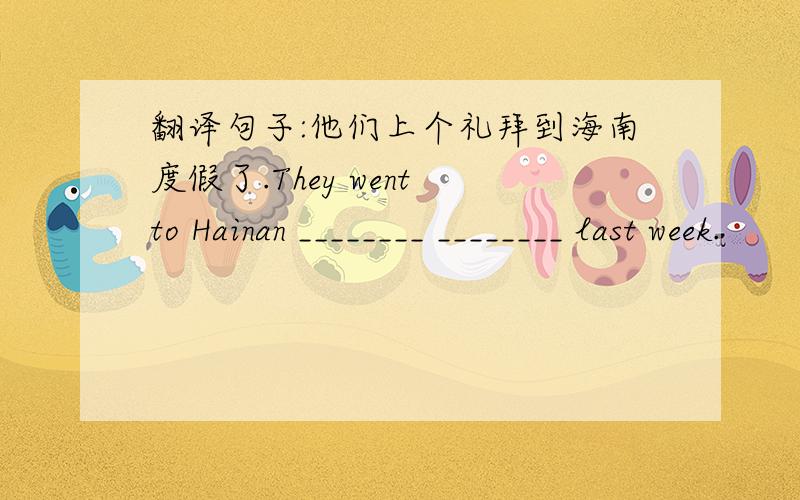 翻译句子:他们上个礼拜到海南度假了.They went to Hainan ________ ________ last week.
