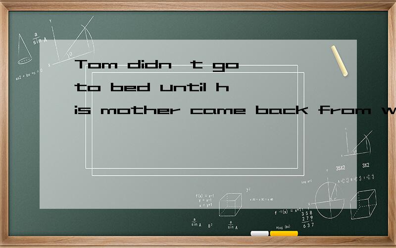 Tom didn't go to bed until his mother came back from work.同义句Tom_____ ______bed_______his mother came back from work.