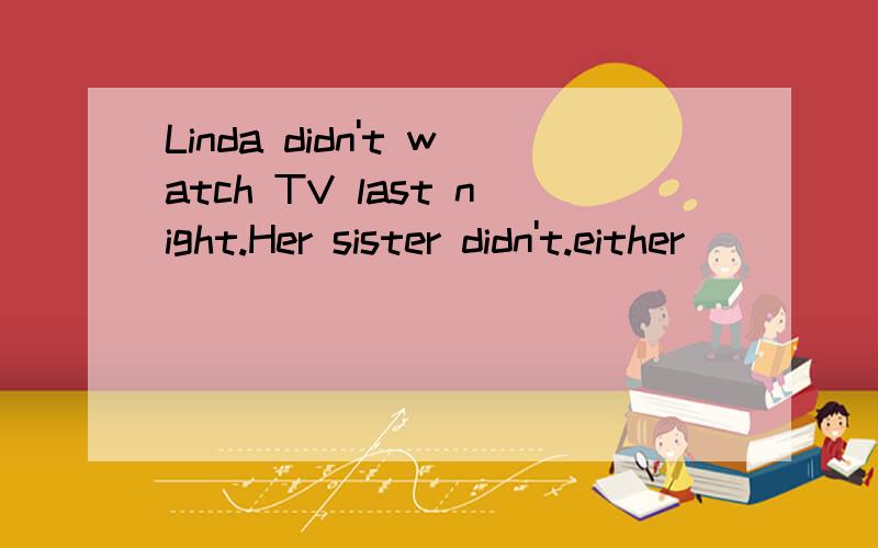 Linda didn't watch TV last night.Her sister didn't.either________of the two sisters_______TV last night.