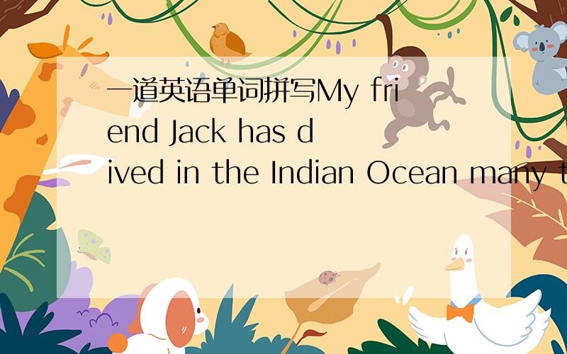 一道英语单词拼写My friend Jack has dived in the Indian Ocean many times looking for _____(财宝)