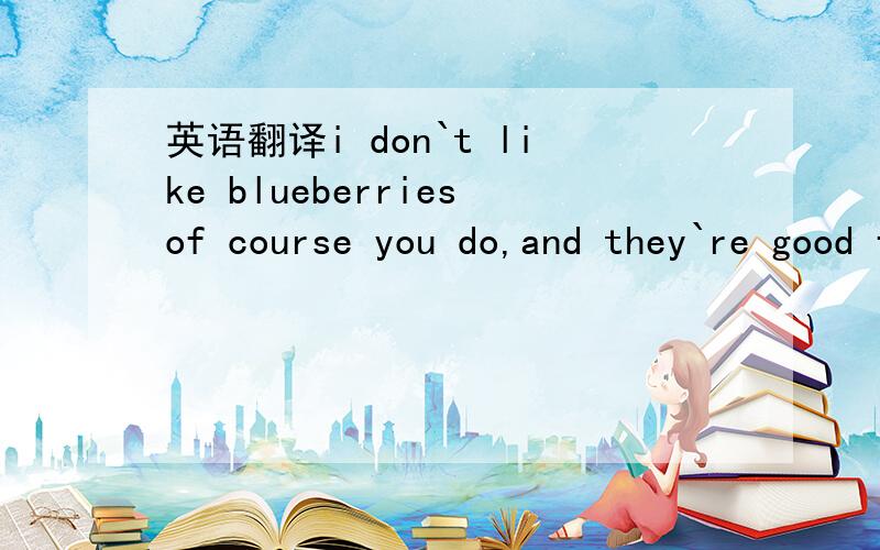 英语翻译i don`t like blueberriesof course you do,and they`re good for you这里of course you do是“你当然喜欢”还是“你当然不喜欢”?