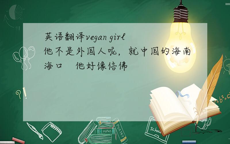 英语翻译vegan girl他不是外国人呢，就中国的海南海口　他好像信佛