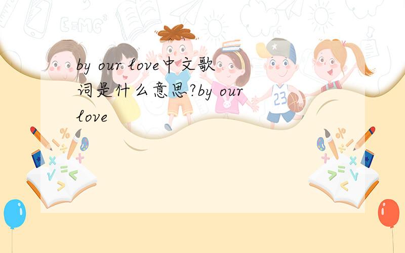 by our love中文歌词是什么意思?by our love
