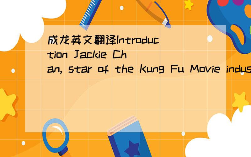 成龙英文翻译Introduction Jackie Chan, star of the Kung Fu Movie industry, has been attracting audiences the world over for more than a decade. His worldwide popularity today, with more than fifty films to his name, is an ongoing phenomenon. He