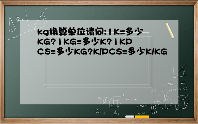 kg换算单位请问:1K=多少KG?1KG=多少K?1KPCS=多少KG?K/PCS=多少K/KG