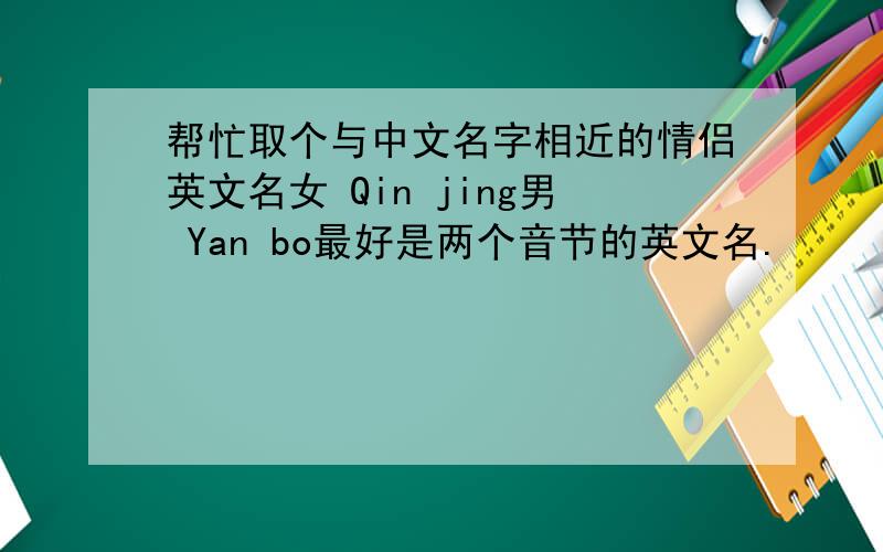 帮忙取个与中文名字相近的情侣英文名女 Qin jing男 Yan bo最好是两个音节的英文名.