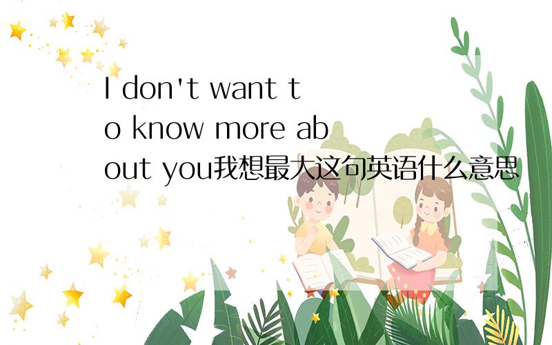 I don't want to know more about you我想最大这句英语什么意思