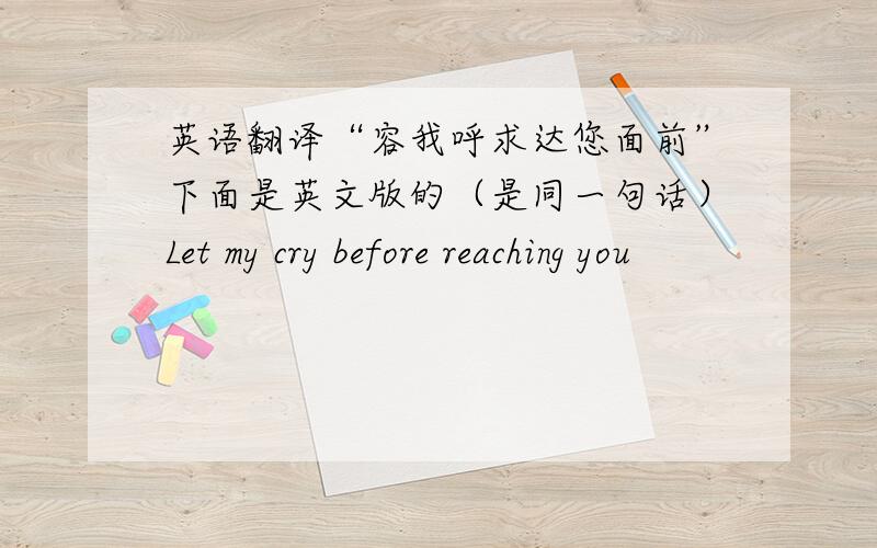 英语翻译“容我呼求达您面前”下面是英文版的（是同一句话）Let my cry before reaching you