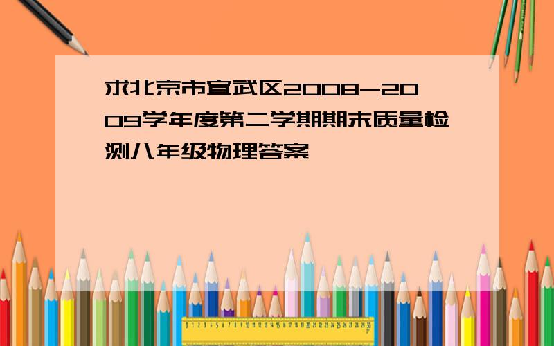 求北京市宣武区2008-2009学年度第二学期期末质量检测八年级物理答案