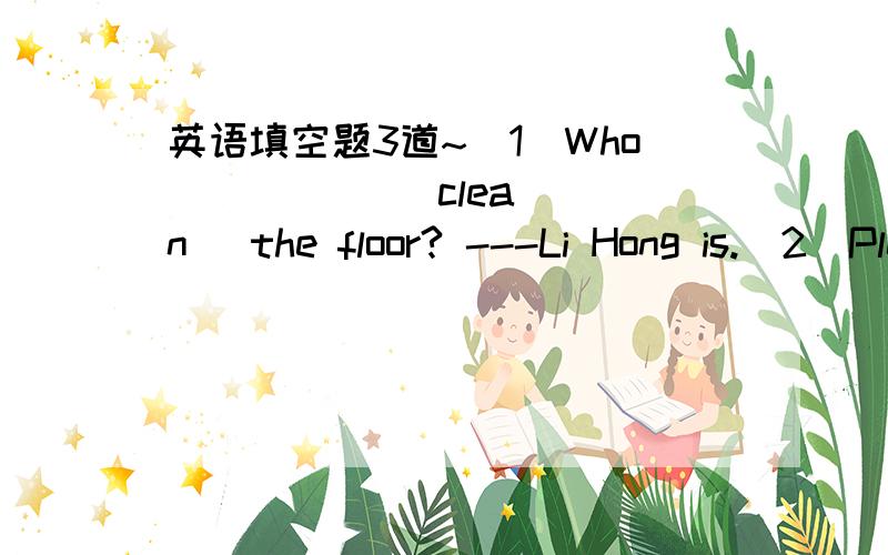 英语填空题3道~(1)Who (     ) [clean] the floor? ---Li Hong is.(2)Please let Bob (     )[sing] in English.(3)The students are singing and dancing (      )[happy]P.S [ ]里是提示的