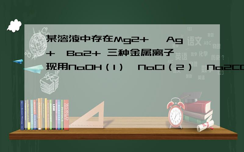 某溶液中存在Mg2+ ,Ag+,Ba2+ 三种金属离子,现用NaOH（1）,NaCl（2）,Na2CO3（3）三种溶液是他们分别沉淀并分离出来,要求每次只加一种溶液,滤出一种沉淀.下列所加溶液顺序正确的是（ ）A 3、2、1B