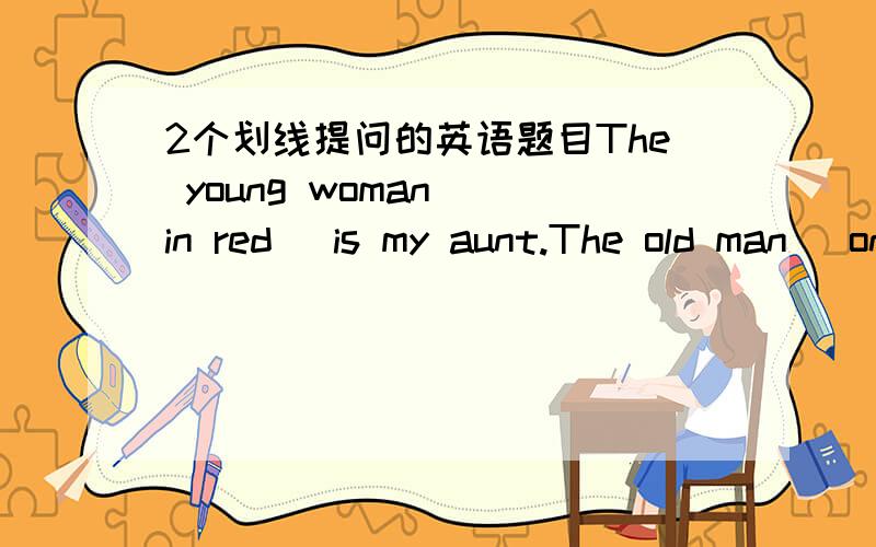 2个划线提问的英语题目The young woman (in red) is my aunt.The old man (on the sofa) is my grandfather.对两个句子的括号部分提问,七年级上册的水准,疑问词已经学了how,what,who,whose,why,when,where