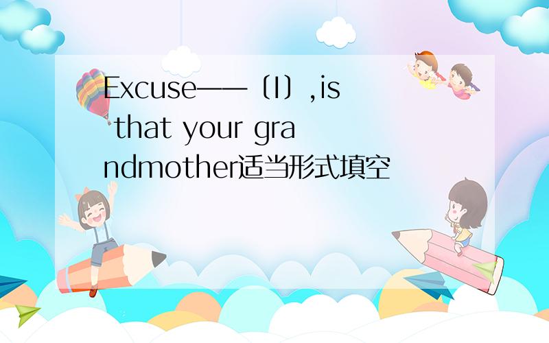Excuse——〔I〕,is that your grandmother适当形式填空