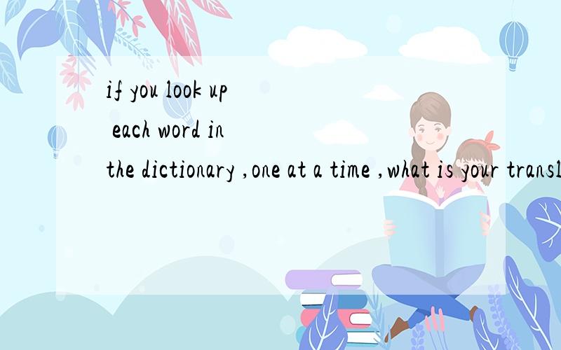 if you look up each word in the dictionary ,one at a time ,what is your translation.
