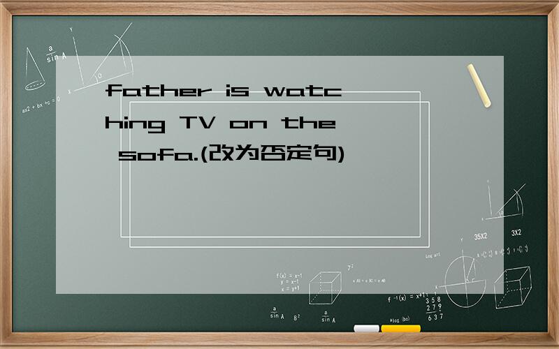 father is watching TV on the sofa.(改为否定句)