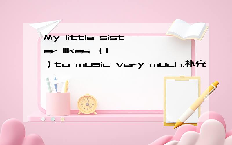 My little sister likes （l   ）to music very much.补充