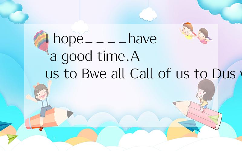 I hope____have a good time.Aus to Bwe all Call of us to Dus will