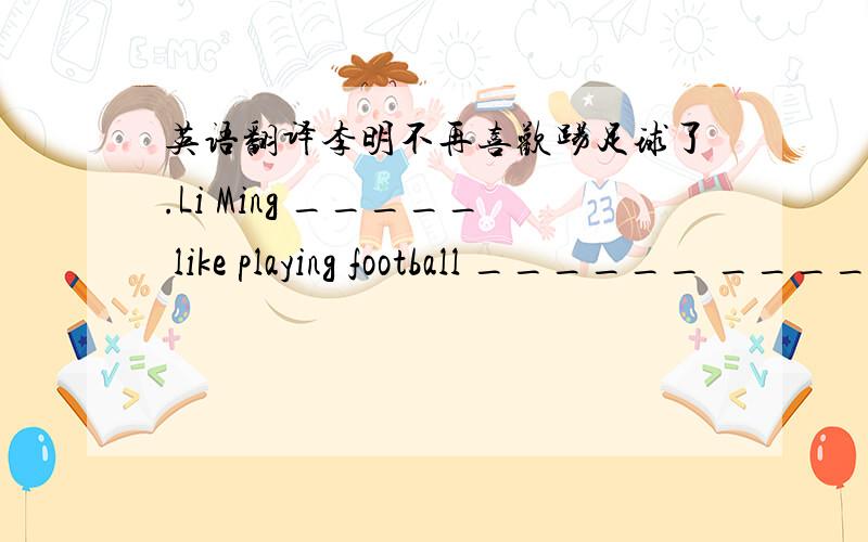 英语翻译李明不再喜欢踢足球了.Li Ming _____ like playing football ______ _______ .快嗷.