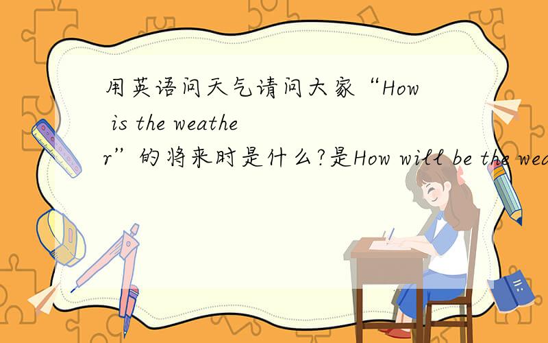 用英语问天气请问大家“How is the weather”的将来时是什么?是How will be the weather 还是 How will the weather be?