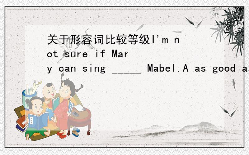 关于形容词比较等级I'm not sure if Mary can sing _____ Mabel.A as good as B as well as C so good as D as better as为什么